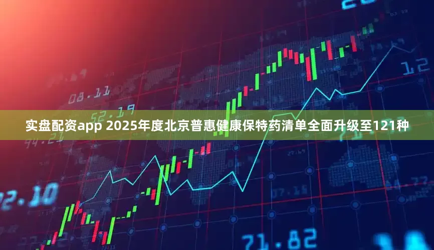实盘配资app 2025年度北京普惠健康保特药清单全面升级至121种