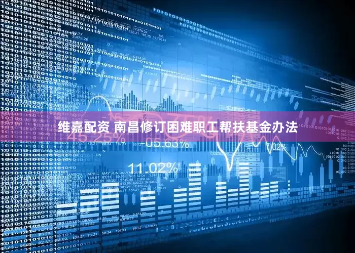 维嘉配资 南昌修订困难职工帮扶基金办法