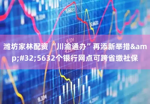 潍坊家林配资 “川渝通办”再添新举措&#32;5632个银行网点可跨省缴社保