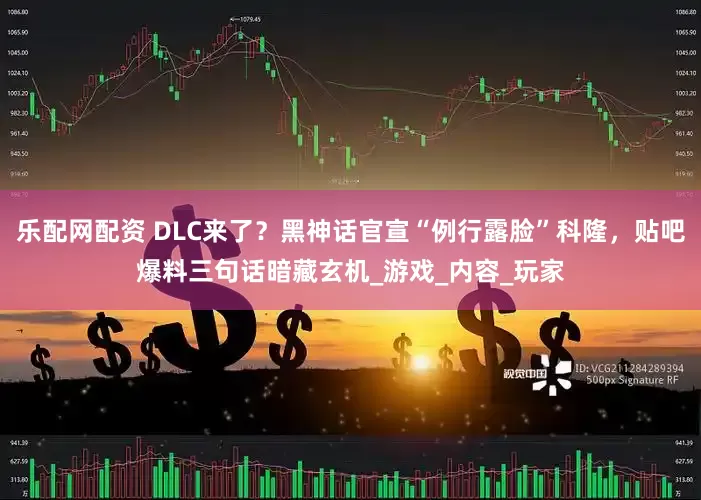 乐配网配资 DLC来了？黑神话官宣“例行露脸”科隆，贴吧爆料三句话暗藏玄机_游戏_内容_玩家