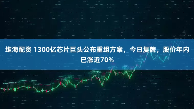 维海配资 1300亿芯片巨头公布重组方案，今日复牌，股价年内已涨近70%