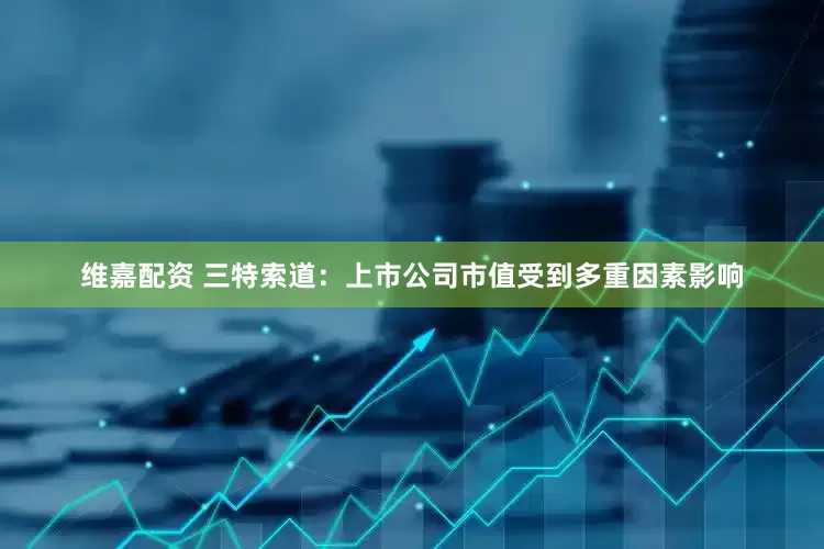 维嘉配资 三特索道：上市公司市值受到多重因素影响