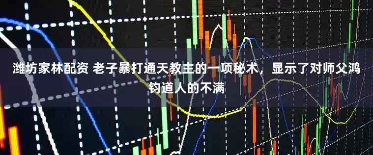 潍坊家林配资 老子暴打通天教主的一项秘术，显示了对师父鸿钧道人的不满