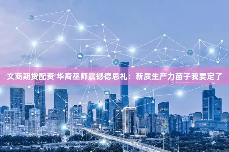 文商期货配资 华裔巫师震撼德思礼：新质生产力苗子我要定了