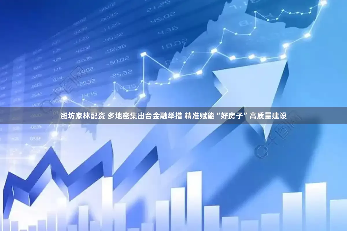 潍坊家林配资 多地密集出台金融举措 精准赋能“好房子”高质量建设