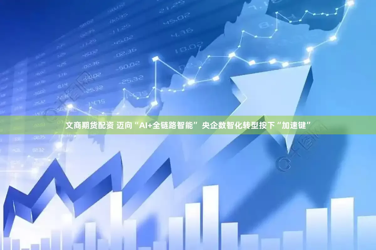 文商期货配资 迈向“AI+全链路智能” 央企数智化转型按下“加速键”